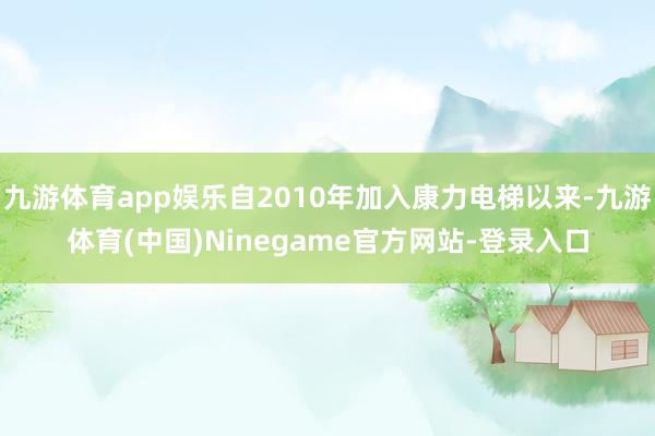 九游体育app娱乐自2010年加入康力电梯以来-九游体育(中国)Ninegame官方网站-登录入口