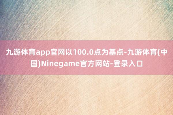 九游体育app官网以100.0点为基点-九游体育(中国)Ninegame官方网站-登录入口