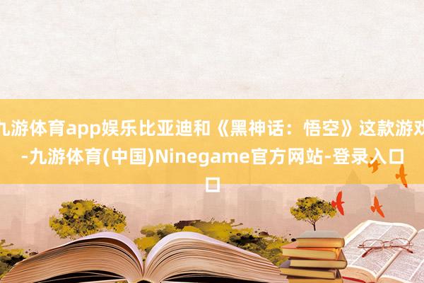 九游体育app娱乐比亚迪和《黑神话：悟空》这款游戏-九游体育(中国)Ninegame官方网站-登录入口