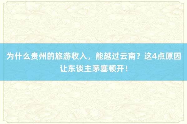 为什么贵州的旅游收入，能越过云南？这4点原因让东谈主茅塞顿开！