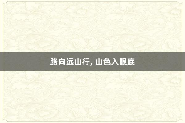 路向远山行, 山色入眼底