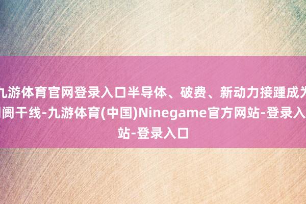 九游体育官网登录入口半导体、破费、新动力接踵成为阛阓干线-九游体育(中国)Ninegame官方网站-登录入口