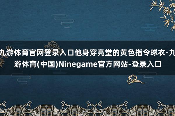 九游体育官网登录入口他身穿亮堂的黄色指令球衣-九游体育(中国)Ninegame官方网站-登录入口