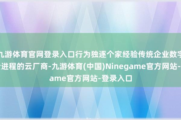 九游体育官网登录入口行为独逐个家经验传统企业数字化转型全进程的云厂商-九游体育(中国)Ninegame官方网站-登录入口