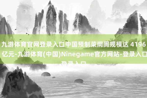 九游体育官网登录入口中国预制菜阛阓规模达 4196 亿元-九游体育(中国)Ninegame官方网站-登录入口