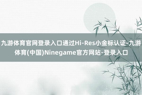 九游体育官网登录入口通过Hi-Res小金标认证-九游体育(中国)Ninegame官方网站-登录入口