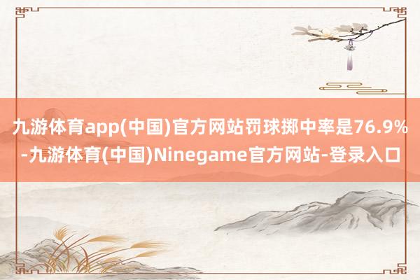 九游体育app(中国)官方网站罚球掷中率是76.9%-九游体育(中国)Ninegame官方网站-登录入口