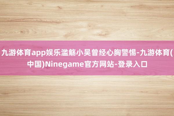 九游体育app娱乐滥觞小吴曾经心胸警惕-九游体育(中国)Ninegame官方网站-登录入口
