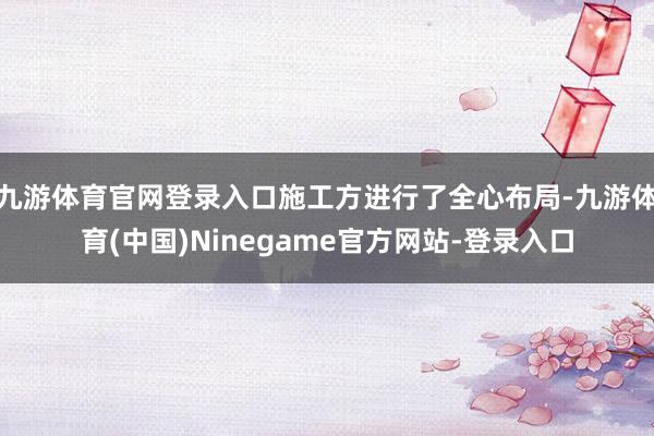九游体育官网登录入口施工方进行了全心布局-九游体育(中国)Ninegame官方网站-登录入口