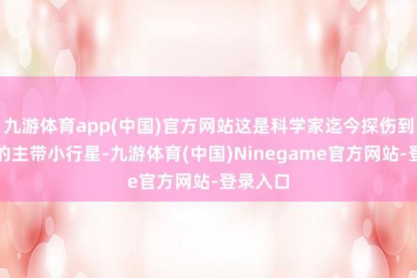 九游体育app(中国)官方网站这是科学家迄今探伤到的最小的主带小行星-九游体育(中国)Ninegame官方网站-登录入口