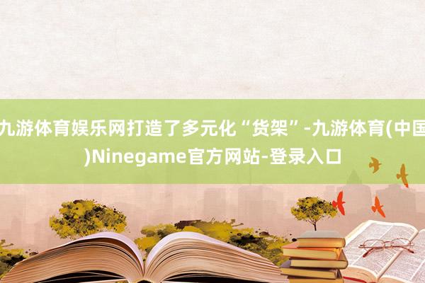 九游体育娱乐网打造了多元化“货架”-九游体育(中国)Ninegame官方网站-登录入口