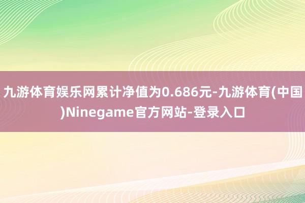 九游体育娱乐网累计净值为0.686元-九游体育(中国)Ninegame官方网站-登录入口