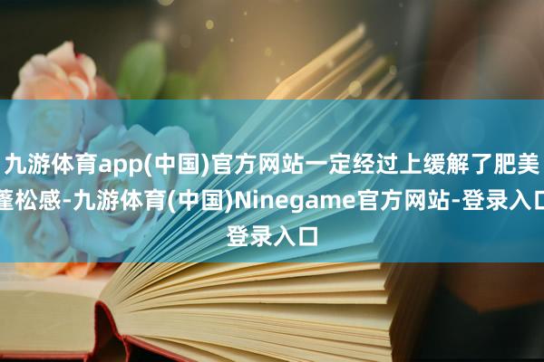 九游体育app(中国)官方网站一定经过上缓解了肥美蓬松感-九游体育(中国)Ninegame官方网站-登录入口