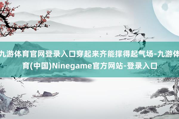 九游体育官网登录入口穿起来齐能撑得起气场-九游体育(中国)Ninegame官方网站-登录入口