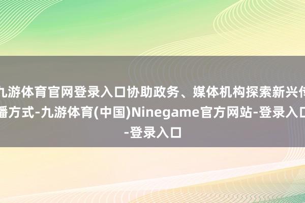九游体育官网登录入口协助政务、媒体机构探索新兴传播方式-九游体育(中国)Ninegame官方网站-登录入口