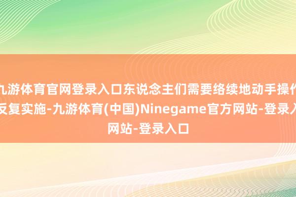 九游体育官网登录入口东说念主们需要络续地动手操作、反复实施-九游体育(中国)Ninegame官方网站-登录入口
