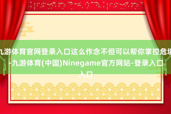 九游体育官网登录入口这么作念不但可以帮你掌控危境-九游体育(中国)Ninegame官方网站-登录入口