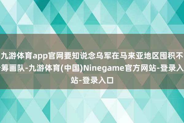 九游体育app官网要知说念乌军在马来亚地区囤积不少筹画队-九游体育(中国)Ninegame官方网站-登录入口