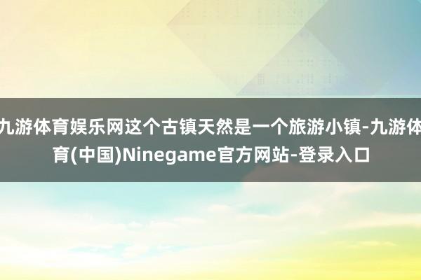 九游体育娱乐网这个古镇天然是一个旅游小镇-九游体育(中国)Ninegame官方网站-登录入口