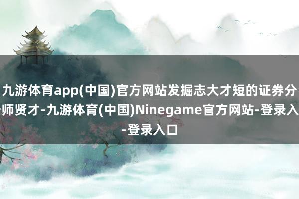 九游体育app(中国)官方网站发掘志大才短的证券分析师贤才-九游体育(中国)Ninegame官方网站-登录入口