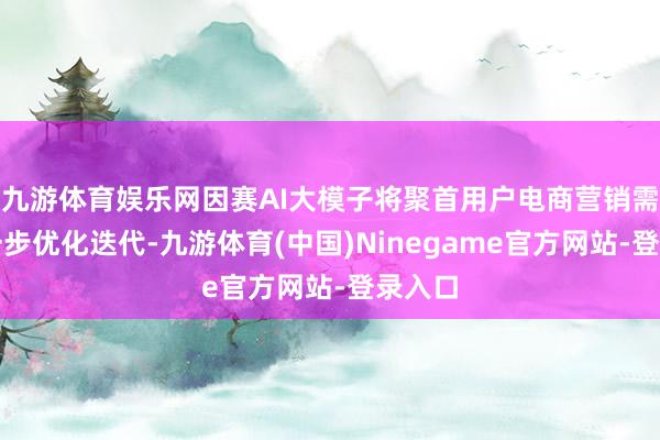 九游体育娱乐网因赛AI大模子将聚首用户电商营销需求进一步优化迭代-九游体育(中国)Ninegame官方网站-登录入口