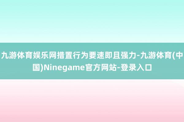 九游体育娱乐网措置行为要速即且强力-九游体育(中国)Ninegame官方网站-登录入口