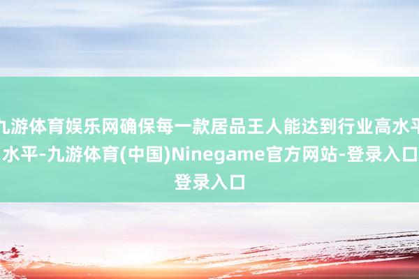 九游体育娱乐网确保每一款居品王人能达到行业高水平水平-九游体育(中国)Ninegame官方网站-登录入口