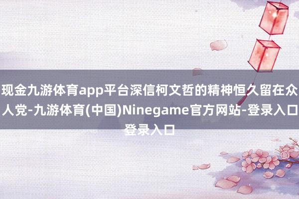 现金九游体育app平台深信柯文哲的精神恒久留在众人党-九游体育(中国)Ninegame官方网站-登录入口