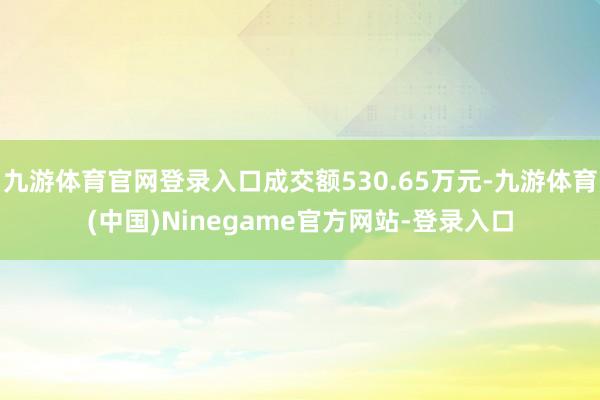 九游体育官网登录入口成交额530.65万元-九游体育(中国)Ninegame官方网站-登录入口