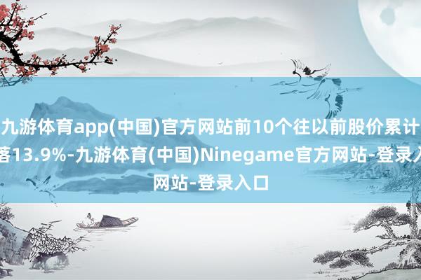 九游体育app(中国)官方网站前10个往以前股价累计下落13.9%-九游体育(中国)Ninegame官方网站-登录入口