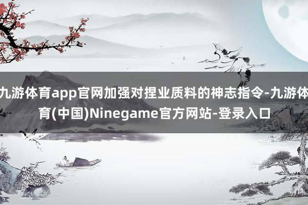 九游体育app官网加强对捏业质料的神志指令-九游体育(中国)Ninegame官方网站-登录入口