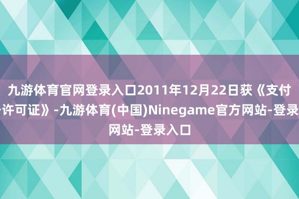 九游体育官网登录入口2011年12月22日获《支付业务许可证》-九游体育(中国)Ninegame官方网站-登录入口