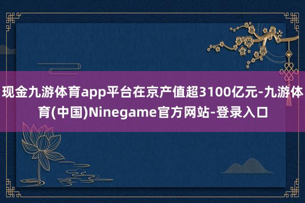 现金九游体育app平台在京产值超3100亿元-九游体育(中国)Ninegame官方网站-登录入口