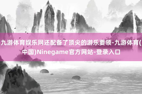 九游体育娱乐网还配备了顶尖的游乐要领-九游体育(中国)Ninegame官方网站-登录入口