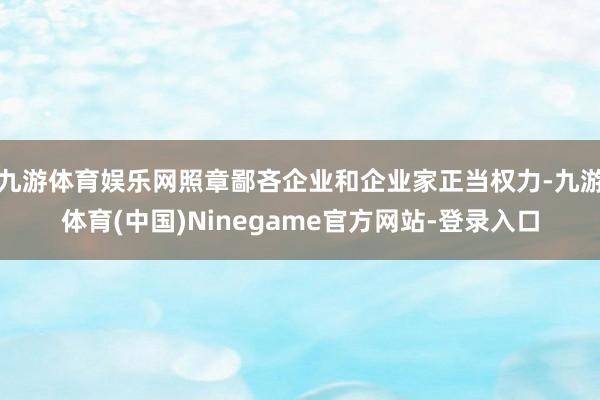 九游体育娱乐网照章鄙吝企业和企业家正当权力-九游体育(中国)Ninegame官方网站-登录入口