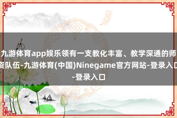 九游体育app娱乐领有一支教化丰富、教学深通的师资队伍-九游体育(中国)Ninegame官方网站-登录入口