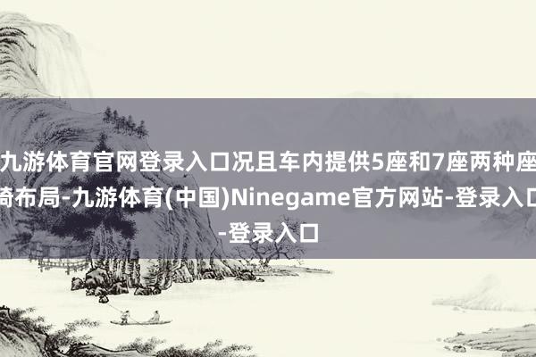 九游体育官网登录入口况且车内提供5座和7座两种座椅布局-九游体育(中国)Ninegame官方网站-登录入口