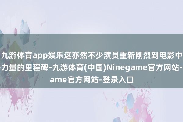 九游体育app娱乐这亦然不少演员重新刚烈到电影中蕴含若干力量的里程碑-九游体育(中国)Ninegame官方网站-登录入口