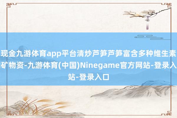 现金九游体育app平台清炒芦笋芦笋富含多种维生素和矿物资-九游体育(中国)Ninegame官方网站-登录入口