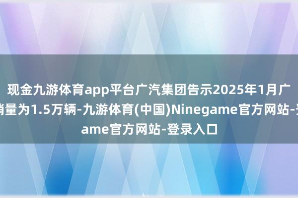 现金九游体育app平台广汽集团告示2025年1月广汽本田销量为1.5万辆-九游体育(中国)Ninegame官方网站-登录入口