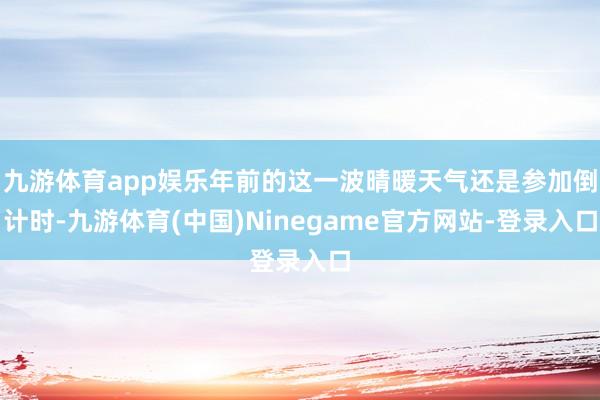 九游体育app娱乐年前的这一波晴暖天气还是参加倒计时-九游体育(中国)Ninegame官方网站-登录入口