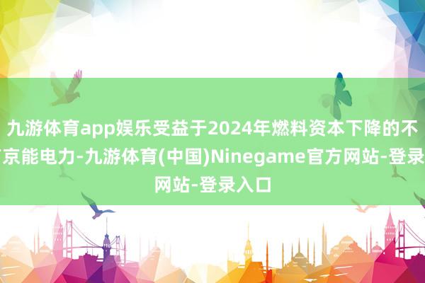 九游体育app娱乐受益于2024年燃料资本下降的不仅有京能电力-九游体育(中国)Ninegame官方网站-登录入口