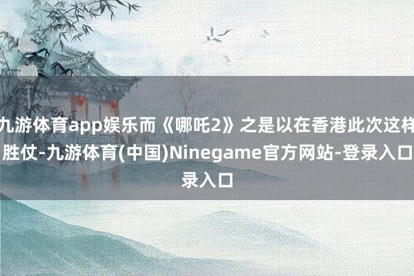 九游体育app娱乐而《哪吒2》之是以在香港此次这样胜仗-九游体育(中国)Ninegame官方网站-登录入口