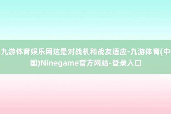 九游体育娱乐网这是对战机和战友适应-九游体育(中国)Ninegame官方网站-登录入口