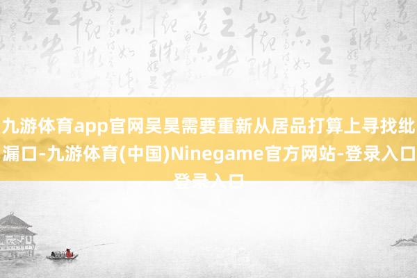 九游体育app官网吴昊需要重新从居品打算上寻找纰漏口-九游体育(中国)Ninegame官方网站-登录入口
