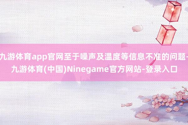 九游体育app官网至于噪声及温度等信息不准的问题-九游体育(中国)Ninegame官方网站-登录入口