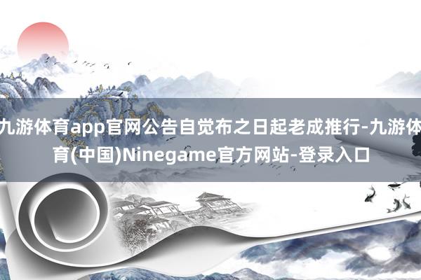 九游体育app官网公告自觉布之日起老成推行-九游体育(中国)Ninegame官方网站-登录入口