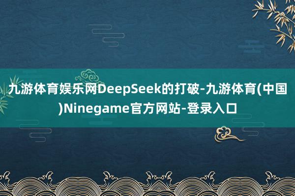 九游体育娱乐网DeepSeek的打破-九游体育(中国)Ninegame官方网站-登录入口