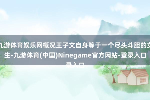 九游体育娱乐网概况王子文自身等于一个尽头斗胆的女生-九游体育(中国)Ninegame官方网站-登录入口