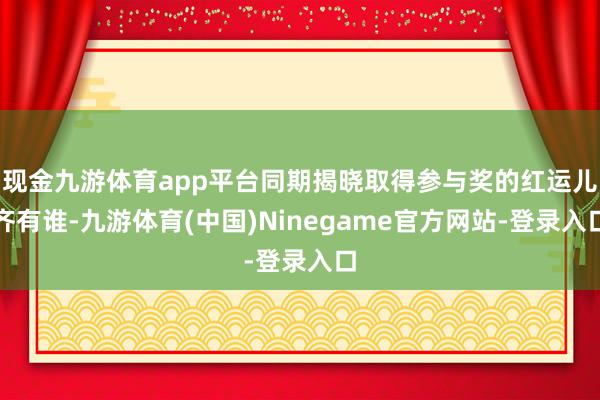 现金九游体育app平台同期揭晓取得参与奖的红运儿齐有谁-九游体育(中国)Ninegame官方网站-登录入口